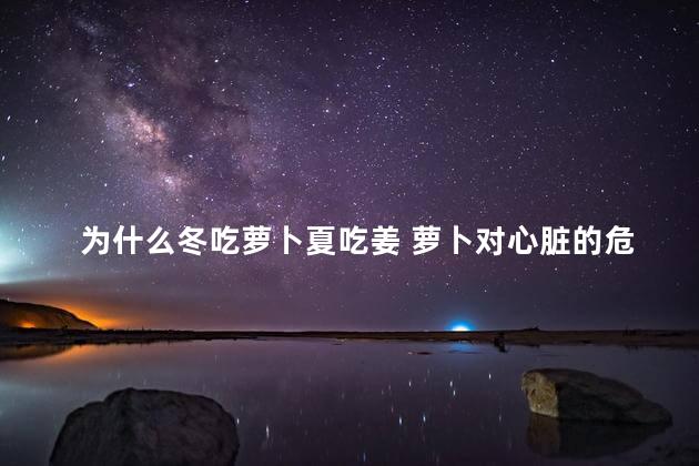 为什么冬吃萝卜夏吃姜 萝卜对心脏的危害